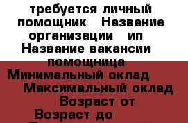 требуется личный помощник › Название организации ­ ип › Название вакансии ­ помощница › Минимальный оклад ­ 100 › Максимальный оклад ­ 1 200 › Возраст от ­ 21 › Возраст до ­ 25 - Приморский край, Находка г. Работа » Вакансии   . Приморский край,Находка г.